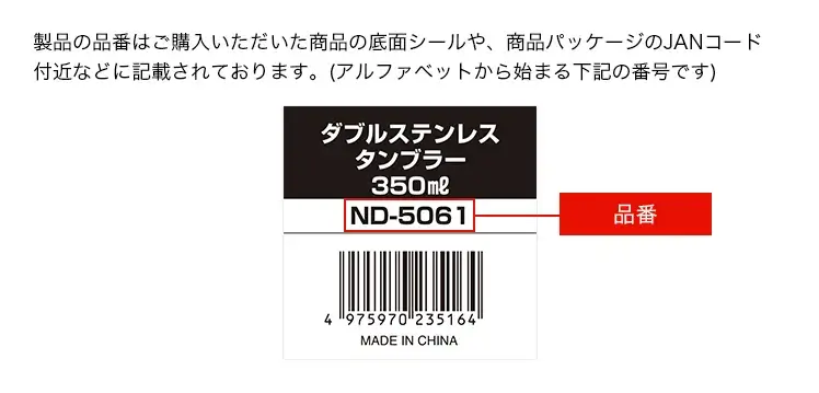 製品の品番はご購入いただいた商品の底面シールや、商品パッケージのJANコード付近などに記載されております。(アルファベットから始まる下記の番号です)